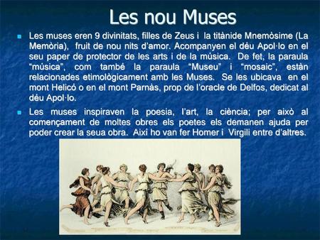 Les nou Muses Les muses eren 9 divinitats, filles de Zeus i la titànide Mnemòsime (La Memòria), fruit de nou nits d’amor. Acompanyen el déu Apol·lo.