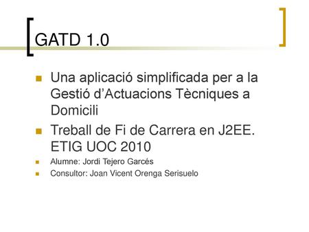 GATD 1.0 Una aplicació simplificada per a la Gestió d’Actuacions Tècniques a Domicili Treball de Fi de Carrera en J2EE. ETIG UOC 2010 Alumne: Jordi Tejero.