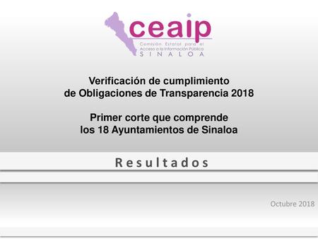 Verificación de cumplimiento de Obligaciones de Transparencia 2018   Primer corte que comprende los 18 Ayuntamientos de Sinaloa R e s u l t a d o s Octubre.