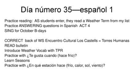 Día número 35—español 1 Practice reading: AS students enter, they read a Weather Term from my list Practice ANSWERING questions in Spanish ACT 4 SING.