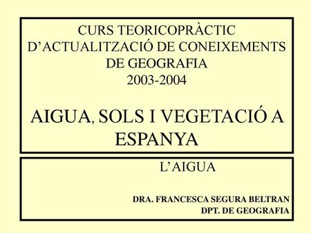CURS TEORICOPRÀCTIC D’ACTUALITZACIÓ DE CONEIXEMENTS DE GEOGRAFIA 2003-2004 AIGUA, SOLS I VEGETACIÓ A ESPANYA L’AIGUA DRA. FRANCESCA SEGURA BELTRAN DPT.
