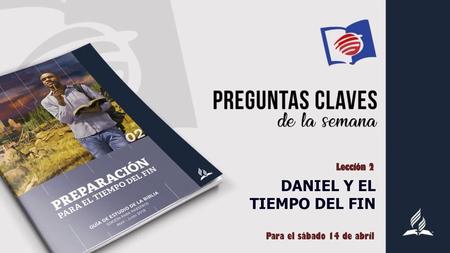 Lección 2 DANIEL Y EL TIEMPO DEL FIN Para el sábado 14 de abril.