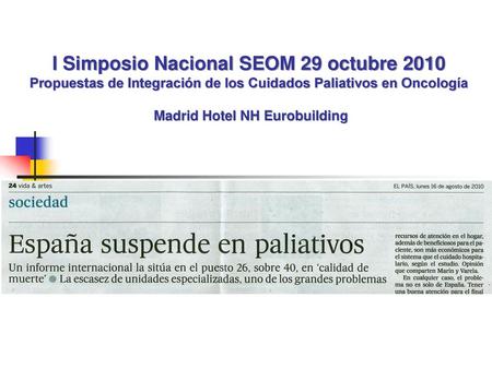 I Simposio Nacional SEOM 29 octubre 2010 Propuestas de Integración de los Cuidados Paliativos en Oncología Madrid Hotel NH Eurobuilding.