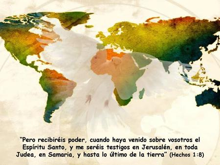“Pero recibiréis poder, cuando haya venido sobre vosotros el Espíritu Santo, y me seréis testigos en Jerusalén, en toda Judea, en Samaria, y hasta lo último.