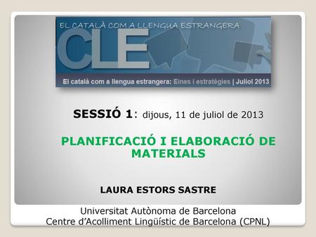 SESSIÓ 1: dijous, 11 de juliol de 2013 PLANIFICACIÓ I ELABORACIÓ DE MATERIALS LAURA ESTORS SASTRE Universitat Autònoma de Barcelona Centre d’Acolliment.