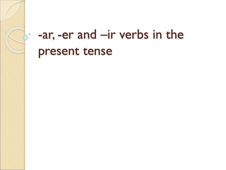 -ar, -er and –ir verbs in the present tense