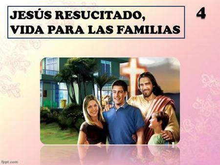 4 JESÚS RESUCITADO, VIDA PARA LAS FAMILIAS.