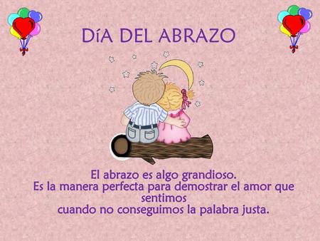 DíA DEL ABRAZO El abrazo es algo grandioso. Es la manera perfecta para demostrar el amor que sentimos cuando no conseguimos la palabra justa.
