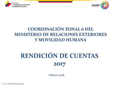 COORDINACIÓN ZONAL 6 DEL MINISTERIO DE RELACIONES EXTERIORES Y MOVILIDAD HUMANA RENDICIÓN DE CUENTAS 2017 Febrero 2018.