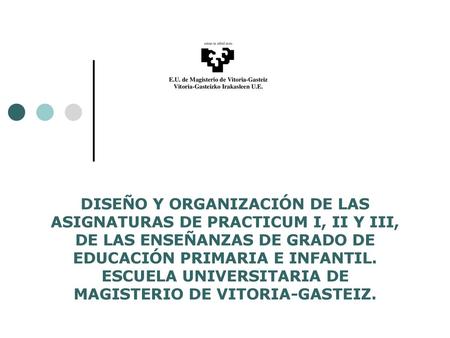 DISEÑO Y ORGANIZACIÓN DE LAS ASIGNATURAS DE PRACTICUM I, II Y III, DE LAS ENSEÑANZAS DE GRADO DE EDUCACIÓN PRIMARIA E INFANTIL. ESCUELA UNIVERSITARIA DE.