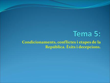Tema 5: Condicionaments, conflictes i etapes de la República. Èxits i decepcions.