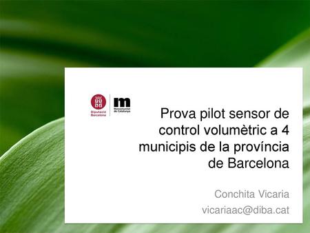 Prova pilot sensor de control volumètric a 4 municipis de la província de Barcelona Conchita Vicaria vicariaac@diba.cat.