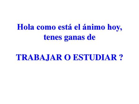 Hola como está el ánimo hoy, tenes ganas de TRABAJAR O ESTUDIAR ?