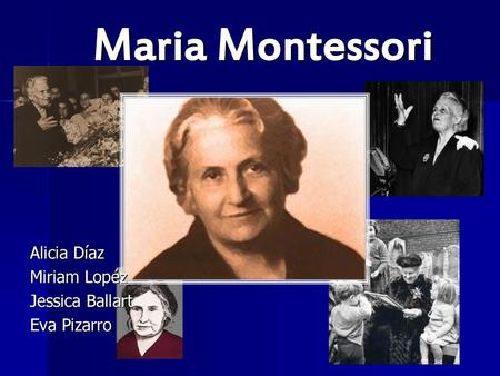Maria Montessori Alicia Díaz Miriam Lopéz Jessica Ballart Eva Pizarro.