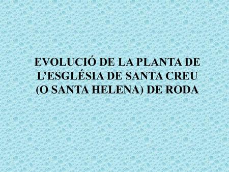 EVOLUCIÓ DE LA PLANTA DE L’ESGLÉSIA DE SANTA CREU (O SANTA HELENA) DE RODA.