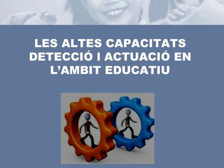 LES ALTES CAPACITATS DETECCIÓ l ACTUACIÓ EN L’AMBIT EDUCATIU