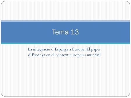 Tema 13 La integració d’Espanya a Europa. El paper d’Espanya en el context europeu i mundial.