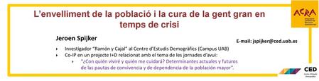 L’envelliment de la població i la cura de la gent gran en temps de crisi Jeroen Spijker Investigador “Ramón y Cajal” al Centre d’Estudis Demogràfics (Campus.
