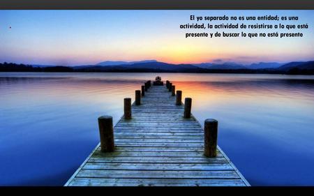 El yo separado no es una entidad; es una actividad, la actividad de resistirse a lo que está presente y de buscar lo que no está presente .