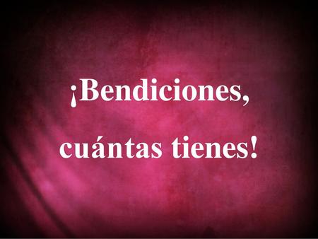 ¡Bendiciones, cuántas tienes!