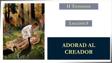 II Trimestre Lección 8 ADORAD AL CREADOR.