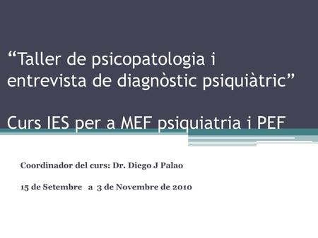 “Taller de psicopatologia i entrevista de diagnòstic psiquiàtric” Curs IES per a MEF psiquiatria i PEF Coordinador del curs: Dr. Diego J Palao 15 de Setembre.