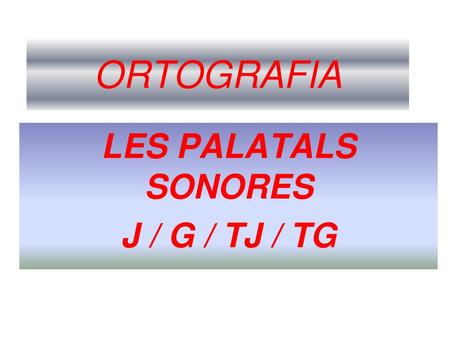 LES PALATALS SONORES J / G / TJ / TG