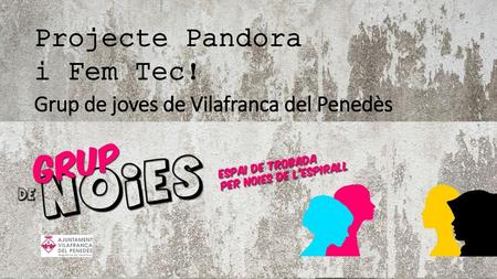 Projecte Pandora i Fem Tec! Grup de joves de Vilafranca del Penedès