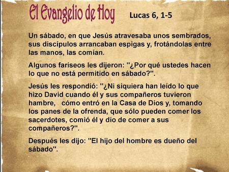 Lucas 6, 1-5 Un sábado, en que Jesús atravesaba unos sembrados, sus discípulos arrancaban espigas y, frotándolas entre las manos, las comían. Algunos fariseos.