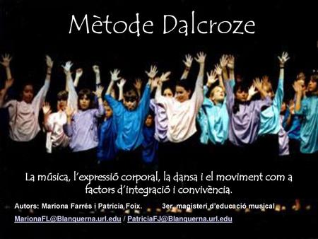 Mètode Dalcroze La música, l’expressió corporal, la dansa i el moviment com a factors d’integració i convivència. La Autors: Mariona Farrés i Patrícia.
