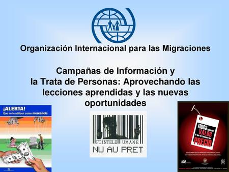 Organización Internacional para las Migraciones Campañas de Información y la Trata de Personas: Aprovechando las lecciones aprendidas y las nuevas oportunidades.