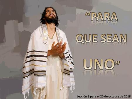 “PARA QUE SEAN UNO” Lección 3 para el 20 de octubre de 2018.