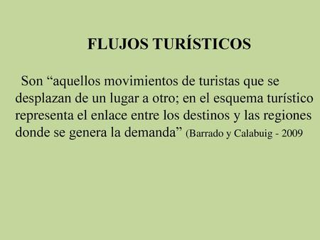 FLUJOS TURÍSTICOS Son “aquellos movimientos de turistas que se desplazan de un lugar a otro; en el esquema turístico representa el enlace entre los destinos.