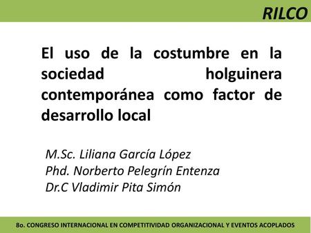 RILCO El uso de la costumbre en la sociedad holguinera contemporánea como factor de desarrollo local M.Sc. Liliana García López Phd. Norberto Pelegrín.