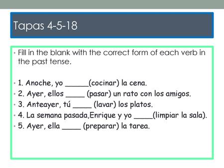 Tapas 4-5-18 Fill in the blank with the correct form of each verb in the past tense. 1. Anoche, yo _____(cocinar) la cena. 2. Ayer, ellos ____ (pasar)