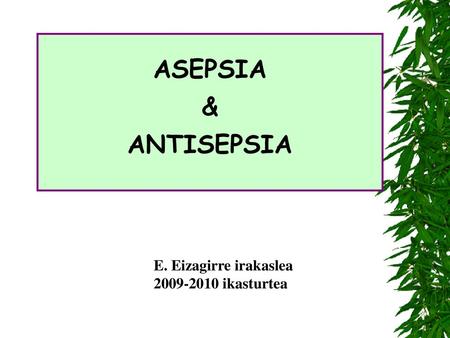 ASEPSIA & ANTISEPSIA E. Eizagirre irakaslea 2009-2010 ikasturtea.
