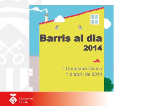 Barris al dia 2014 I Comissió Cívica 1 d’abril de 2014.