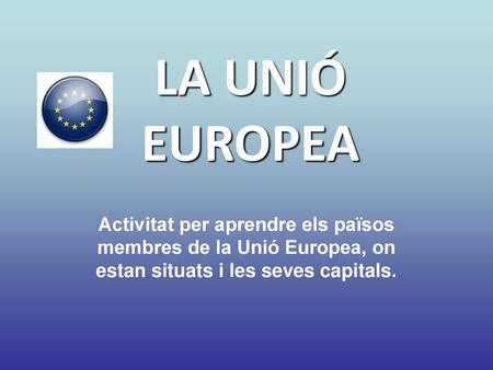 LA UNIÓ EUROPEA Activitat per aprendre els països membres de la Unió Europea, on estan situats i les seves capitals.