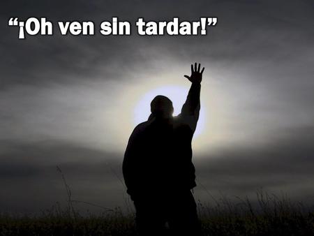 “¡Oh ven sin tardar!”.