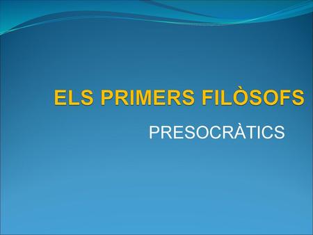 ELS PRIMERS FILÒSOFS PRESOCRÀTICS.
