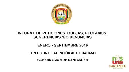 INFORME DE PETICIONES, QUEJAS, RECLAMOS, SUGERENCIAS Y/O DENUNCIAS ENERO - SEPTIEMBRE 2016 DIRECCIÓN DE ATENCIÓN AL CIUDADANO GOBERNACION DE SANTANDER.