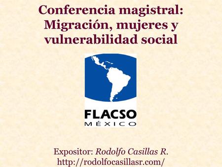 Conferencia magistral: Migración, mujeres y vulnerabilidad social Expositor: Rodolfo Casillas R. http://rodolfocasillasr.com/