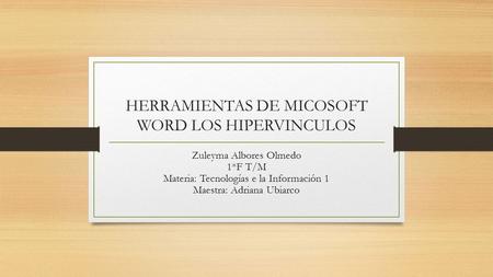 HERRAMIENTAS DE MICOSOFT WORD LOS HIPERVINCULOS Zuleyma Albores Olmedo 1*F T/M Materia: Tecnologías e la Información 1 Maestra: Adriana Ubiarco.