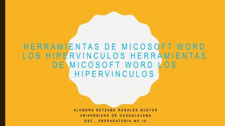 HERRAMIENTAS DE MICOSOFT WORD LOS HIPERVINCULOS ALONDRA BETZABE ROSALES BUSTOS UNIVERSIDAD DE GUADALAJARA ESC,. PREPARATORIA NO.10.