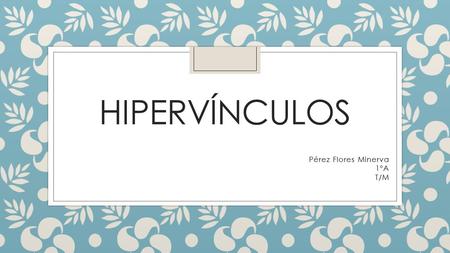 HIPERVÍNCULOS Pérez Flores Minerva 1ºA T/M ¿Qué son? ◦ Los hipervínculos son enlaces o rutas de acceso a otro archivo, pagina Web o una dirección de.