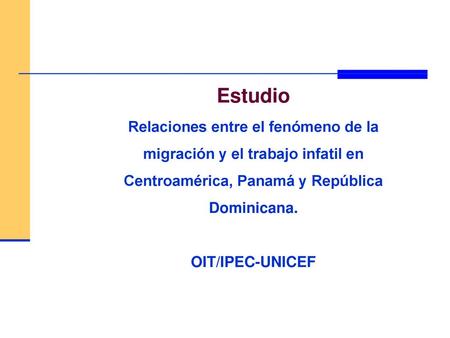 Estudio Relaciones entre el fenómeno de la migración y el trabajo infatil en Centroamérica, Panamá y República Dominicana. OIT/IPEC-UNICEF.