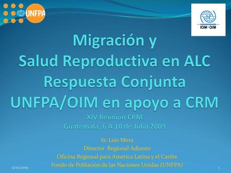 Migración y Salud Reproductiva en ALC Respuesta Conjunta UNFPA/OIM en apoyo a CRM XIV Reunión CRM Guatemala, 6 A 10 de Julio 2009 Sr. Luis Mora Director.
