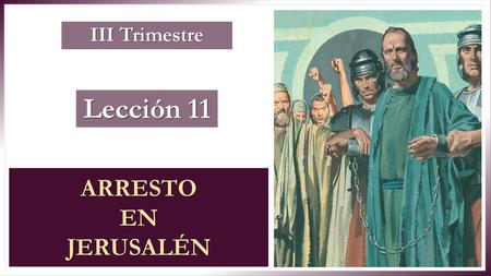 III Trimestre Lección 11 ARRESTO EN JERUSALÉN.