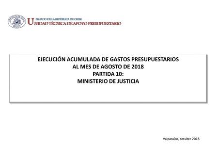 EJECUCIÓN ACUMULADA DE GASTOS PRESUPUESTARIOS AL MES DE AGOSTO DE 2018 PARTIDA 10: MINISTERIO DE JUSTICIA Valparaíso, octubre 2018.