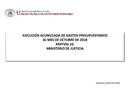 EJECUCIÓN ACUMULADA DE GASTOS PRESUPUESTARIOS AL MES DE OCTUBRE DE 2018 PARTIDA 10: MINISTERIO DE JUSTICIA Valparaíso, diciembre 2018.
